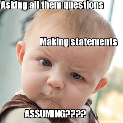 Meme Creator - Funny Asking all them questions Making statements ASSUMING???? Meme Generator at ...