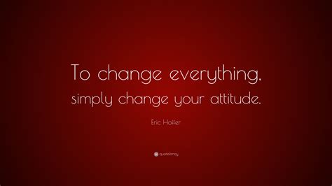 Eric Hoffer Quote: “To change everything, simply change your attitude.”