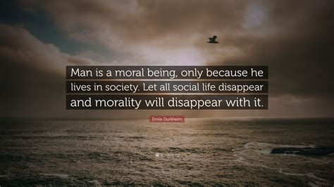 Émile Durkheim Quote: “Man is a moral being, only because he lives in society. Let all social ...