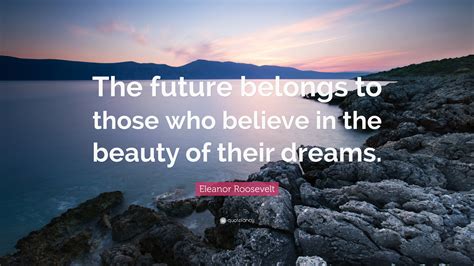 Eleanor Roosevelt Quote: “The future belongs to those who believe in the beauty of their dreams.”