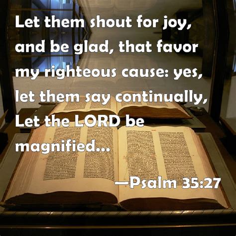 Psalm 35:27 Let them shout for joy, and be glad, that favor my righteous cause: yes, let them ...