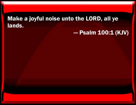 Psalm 100:1 Make a joyful noise to the LORD, all you lands.