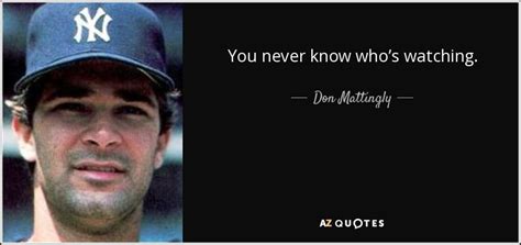 Don Mattingly quote: You never know who’s watching.