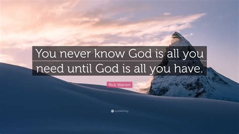 Rick Warren Quote: “You never know God is all you need until God is all ...