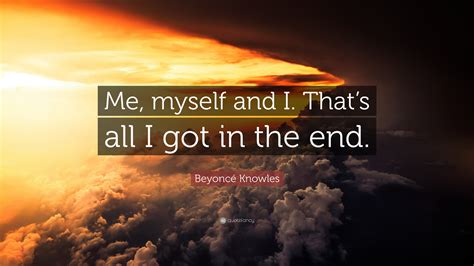 Beyoncé Knowles Quote: “Me, myself and I. That’s all I got in the end.”