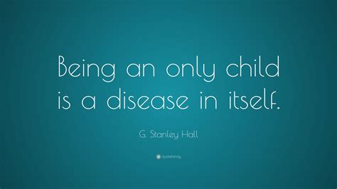 G. Stanley Hall Quote: “Being an only child is a disease in itself.”