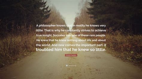 Jostein Gaarder Quote: “A philosopher knows that in reality he knows very little. That is why he ...