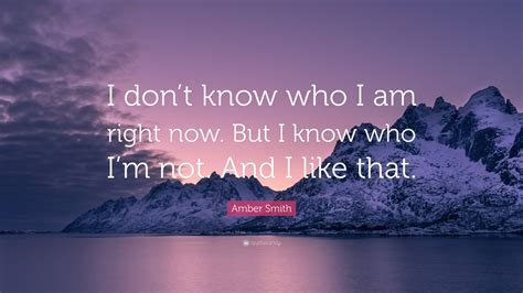 Amber Smith Quote: “I don’t know who I am right now. But I know who I’m ...