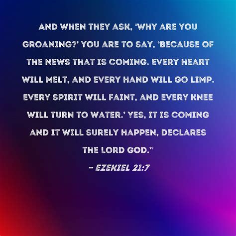 Ezekiel 21:7 And when they ask, 'Why are you groaning?' you are to say, 'Because of the news ...