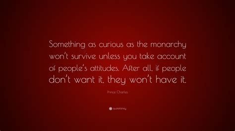 Prince Charles Quote: “Something as curious as the monarchy won’t ...