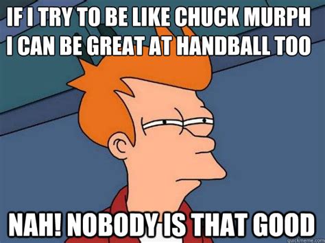 if I try to be like Chuck Murph i can be great at handball too nah ...