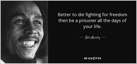 Bob Marley quote: Better to die fighting for freedom then be a prisoner...