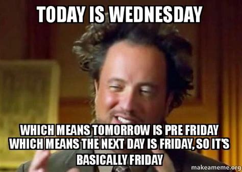 today is wednesday which means tomorrow is pre friday which means ...