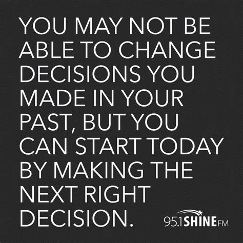 You may not be able to change decisions you made in your past, but you can start today by making ...