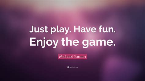 Michael Jordan Quote: “Just play. Have fun. Enjoy the game.”