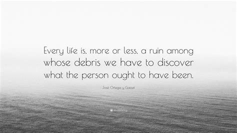 José Ortega y Gasset Quote: “Every life is, more or less, a ruin among ...