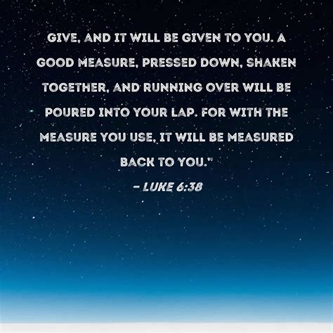 Luke 6:38 Give, and it will be given to you. A good measure, pressed down, shaken together, and ...