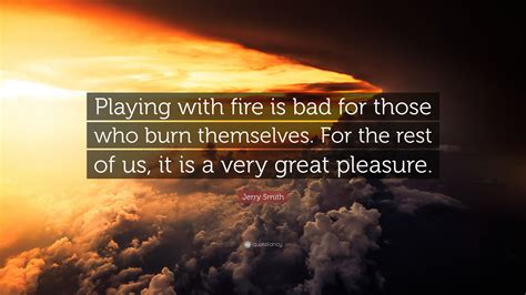 Jerry Smith Quote: “Playing with fire is bad for those who burn ...