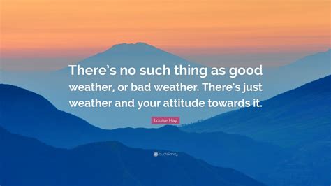 Louise Hay Quote: “There’s no such thing as good weather, or bad weather. There’s just weather ...