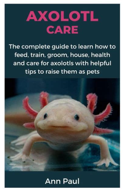 AXOLOTL CARE: The complete guide to learn how to feed, train, groom, house, health and care for ...