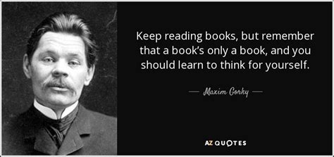 Maxim Gorky quote: Keep reading books, but remember that a book’s only a...