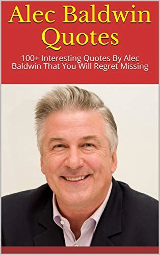 Alec Baldwin Quotes: 100+ Interesting Quotes By Alec Baldwin That You Will Regret Missing by ...