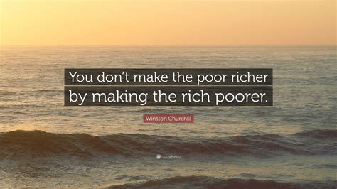 Winston Churchill Quote: “You don’t make the poor richer by making the rich poorer.”