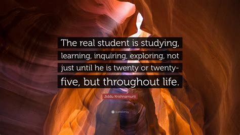 Jiddu Krishnamurti Quote: “The real student is studying, learning, inquiring, exploring, not ...