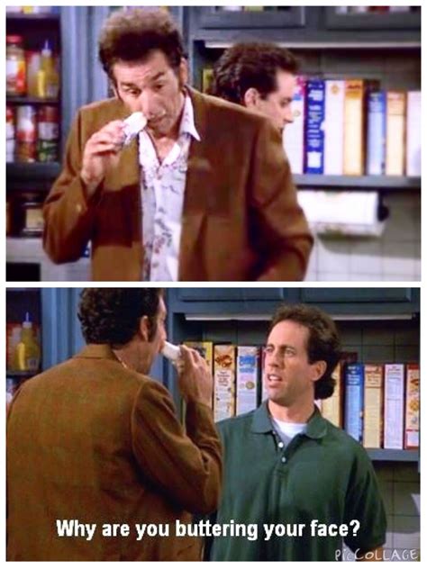 (The Butter Shave) - JERRY: Why are you buttering your face? KRAMER: I'm shaving with it. JERRY ...