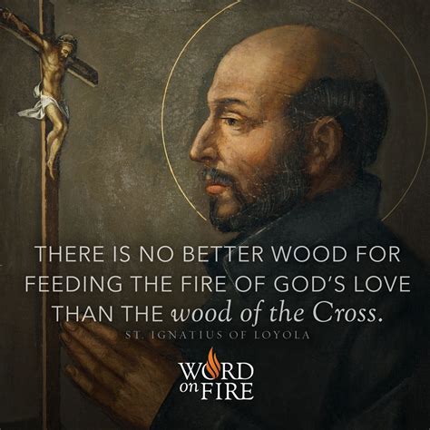 "There is no better wood for feeding the fire of God's love than the wood of the Cross." - St ...