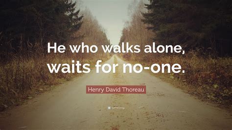 Henry David Thoreau Quote: “He who walks alone, waits for no-one.”