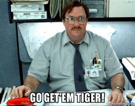 Go get'em tiger! - Milton from Office Space Meme Generator