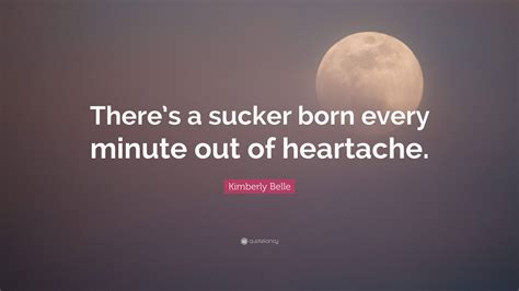 Kimberly Belle Quote: “There’s a sucker born every minute out of heartache.”