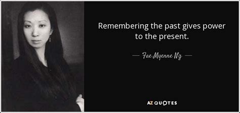 Fae Myenne Ng quote: Remembering the past gives power to the present.