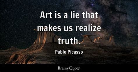 Pablo Picasso - Art is a lie that makes us realize truth.