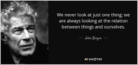 John Berger quote: We never look at just one thing; we are always...