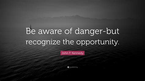 John F. Kennedy Quote: “Be aware of danger-but recognize the opportunity.”