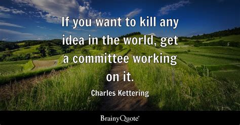 Charles Kettering - If you want to kill any idea in the...