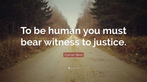 Cornel West Quote: “To be human you must bear witness to justice.”