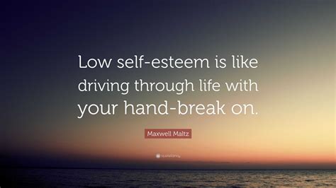 Maxwell Maltz Quote: “Low self-esteem is like driving through life with your hand-break on.”