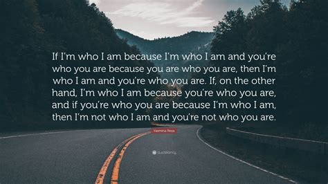 Yasmina Reza Quote: “If I’m who I am because I’m who I am and you’re who you are because you are ...