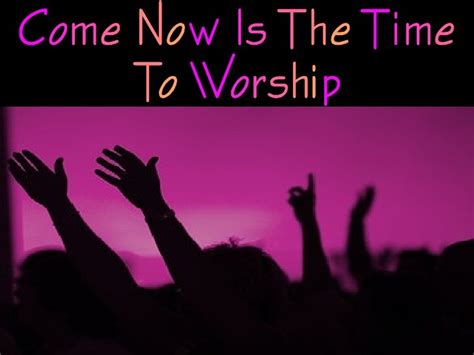 Come Now Is The Time For Worship