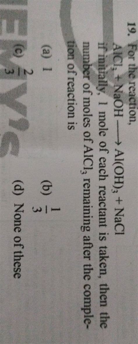 For the reaction, AlCl3 +NaOH Al(OH)3 +NaCl if initially, 1 mole of each