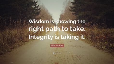 M.H. McKee Quote: “Wisdom is knowing the right path to take. Integrity is taking it.”