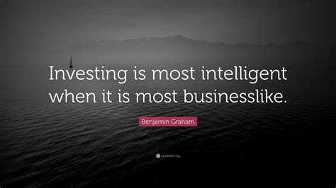 “Investing is most intelligent when it is most businesslike.” — Benjamin Graham