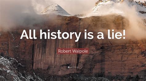 Robert Walpole Quote: “All history is a lie!”