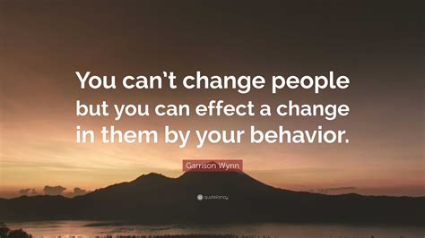 Garrison Wynn Quote: “You can’t change people but you can effect a change in them by your behavior.”