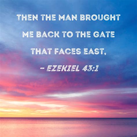 Ezekiel 43:1 Then the man brought me back to the gate that faces east,