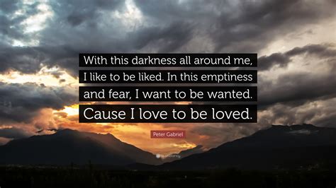 Peter Gabriel Quote: “With this darkness all around me, I like to be liked. In this emptiness ...