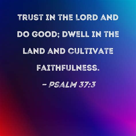 Psalm 37:3 Trust in the LORD and do good; dwell in the land and cultivate faithfulness.